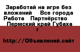 Заработай на игре без вложений! - Все города Работа » Партнёрство   . Пермский край,Губаха г.